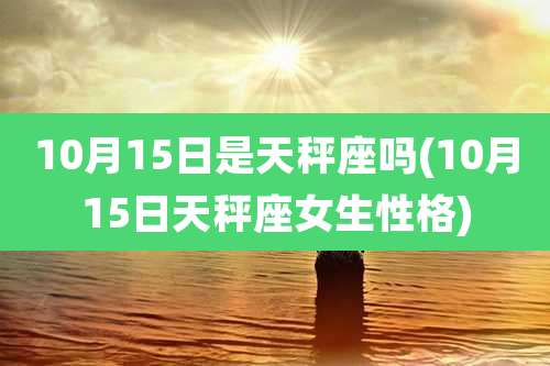 10月15日是天秤座吗(10月15日天秤座女生性格)