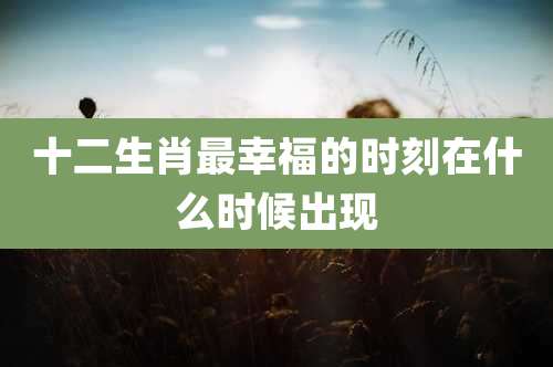 十二生肖最幸福的时刻在什么时候出现