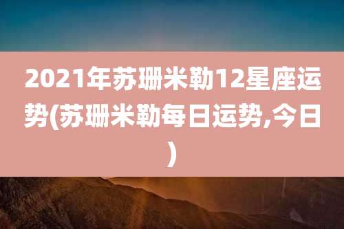 2021年苏珊米勒12星座运势(苏珊米勒每日运势,今日)