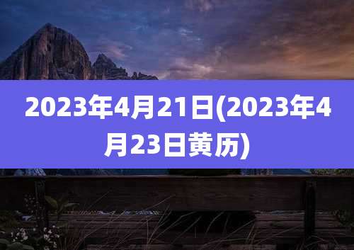 2023年4月21日(2023年4月23日黄历)