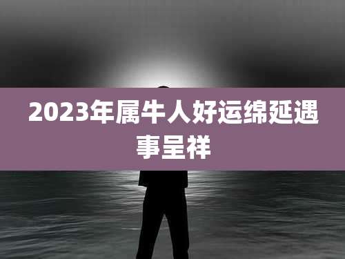 2023年属牛人好运绵延遇事呈祥