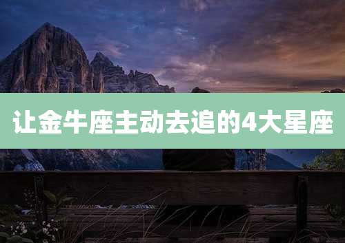 让金牛座主动去追的4大星座