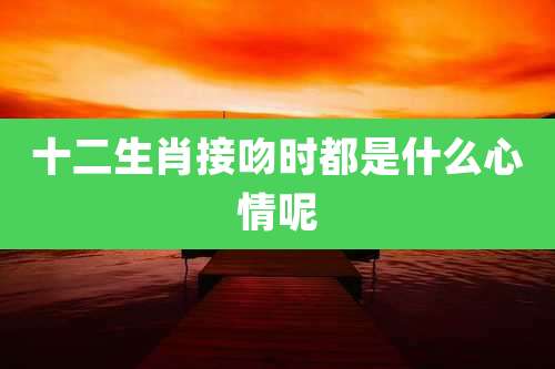 十二生肖接吻时都是什么心情呢
