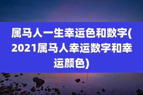 属马人一生幸运色和数字(2021属马人幸运数字和幸运颜色)