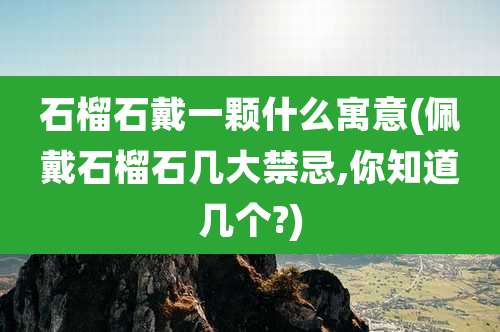 石榴石戴一颗什么寓意(佩戴石榴石几大禁忌,你知道几个?)