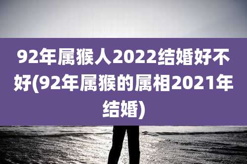 92年属猴人2022结婚好不好(92年属猴的属相2021年结婚)