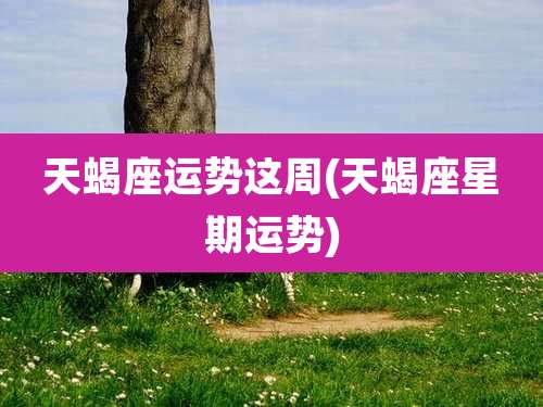 天蝎座运势这周(天蝎座星期运势)