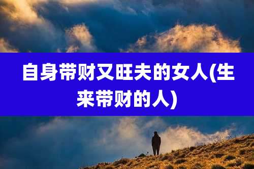 自身带财又旺夫的女人(生来带财的人)