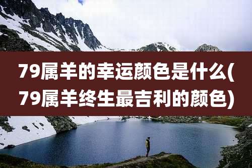 79属羊的幸运颜色是什么(79属羊终生最吉利的颜色)