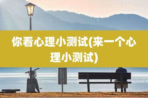 你看心理小测试(来一个心理小测试)