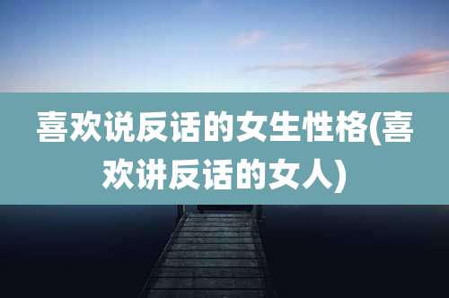 喜欢说反话的女生性格(喜欢讲反话的女人)