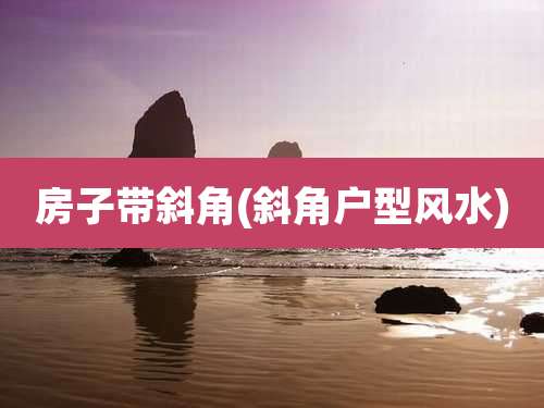 房子带斜角(斜角户型风水)