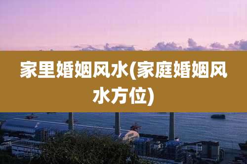 家里婚姻风水(家庭婚姻风水方位)