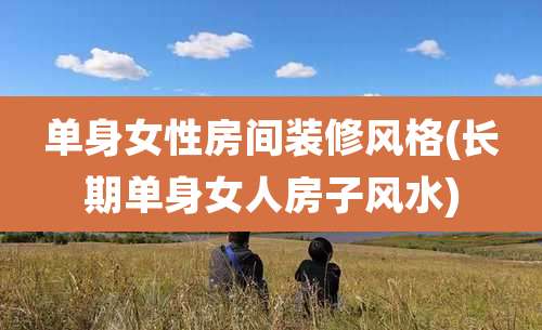 单身女性房间装修风格(长期单身女人房子风水)
