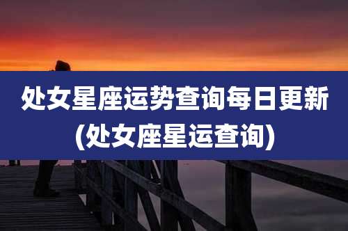 处女星座运势查询每日更新(处女座星运查询)