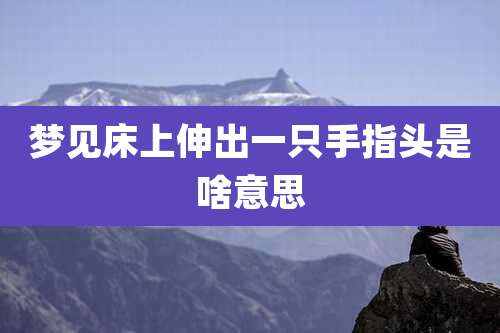 梦见床上伸出一只手指头是啥意思