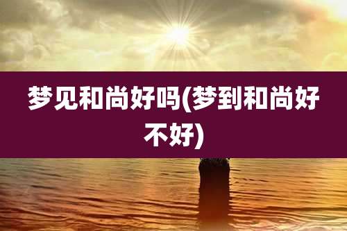 梦见和尚好吗(梦到和尚好不好)