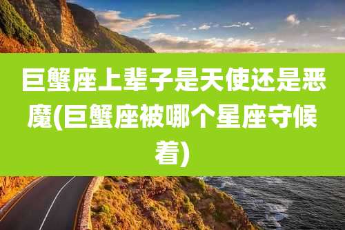 巨蟹座上辈子是天使还是恶魔(巨蟹座被哪个星座守候着)