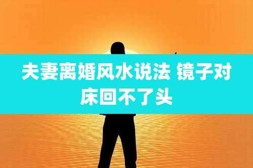 夫妻离婚风水说法 镜子对床回不了头