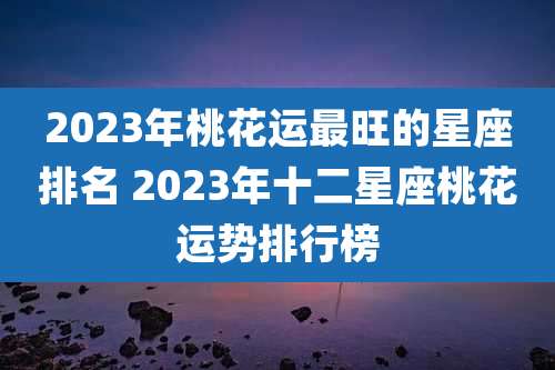 2023年桃花运最旺的星座排名 2023年十二星座桃花运势排行榜