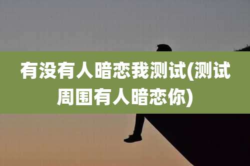 有没有人暗恋我测试(测试周围有人暗恋你)