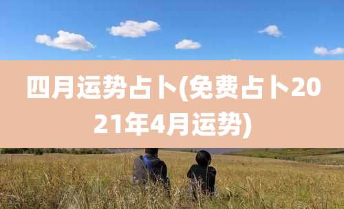 四月运势占卜(免费占卜2021年4月运势)