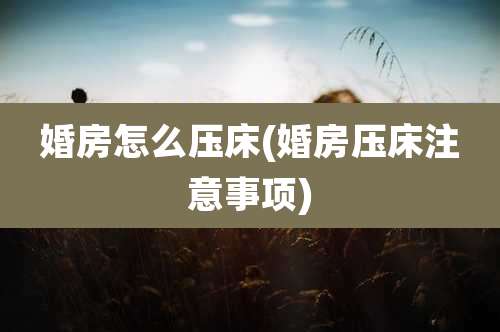 婚房怎么压床(婚房压床注意事项)