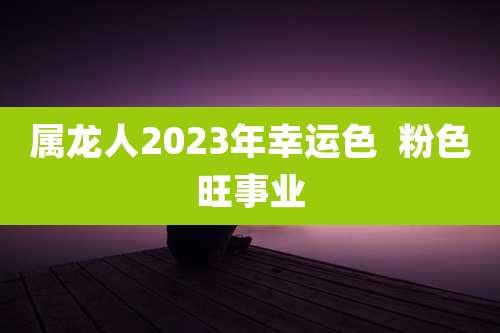 属龙人2023年幸运色 粉色旺事业