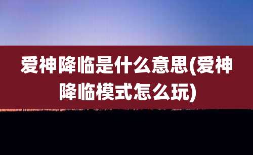 爱神降临是什么意思(爱神降临模式怎么玩)
