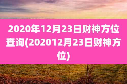 2020年12月23日财神方位查询(202012月23日财神方位)