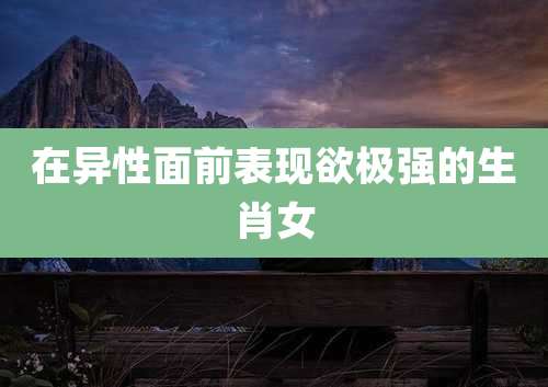 在异性面前表现欲极强的生肖女