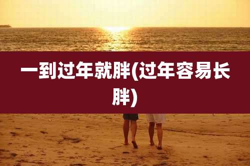 一到过年就胖(过年容易长胖)