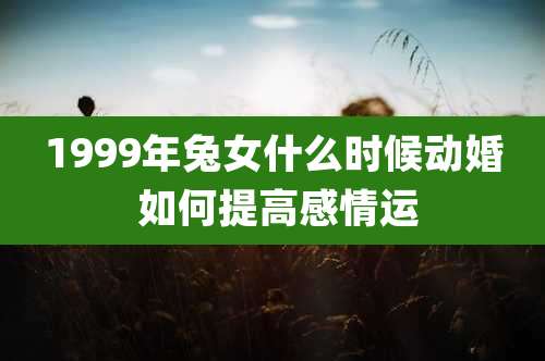 1999年兔女什么时候动婚 如何提高感情运