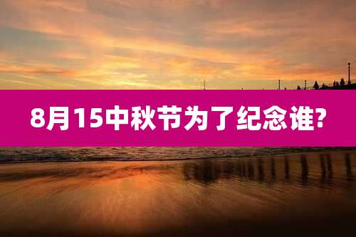 8月15中秋节为了纪念谁?