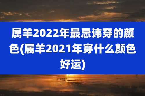 属羊2022年最忌讳穿的颜色(属羊2021年穿什么颜色好运)
