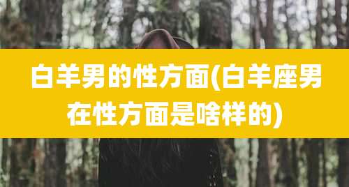 白羊男的性方面(白羊座男在性方面是啥样的)