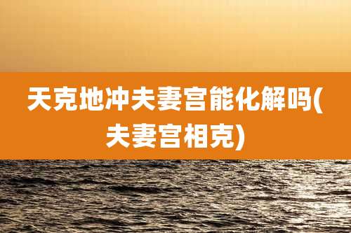 天克地冲夫妻宫能化解吗(夫妻宫相克)