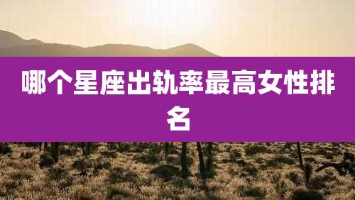 哪个星座出轨率最高女性排名