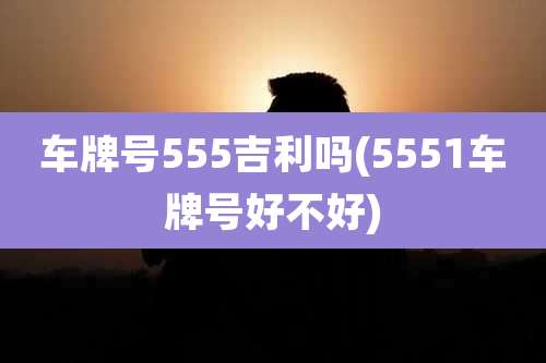 车牌号555吉利吗(5551车牌号好不好)