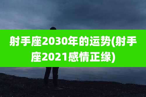 射手座2030年的运势(射手座2021感情正缘)