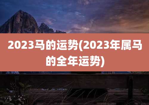 2023马的运势(2023年属马的全年运势)