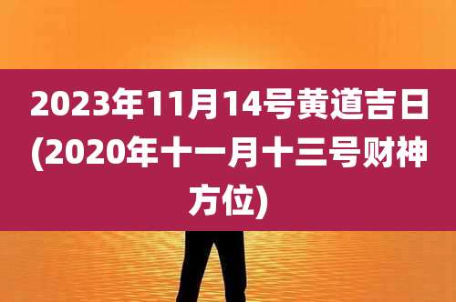 2023年11月14号黄道吉日(2020年十一月十三号财神方位)