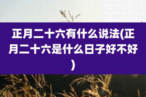 正月二十六有什么说法(正月二十六是什么日子好不好)