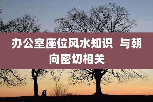 办公室座位风水知识  与朝向密切相关