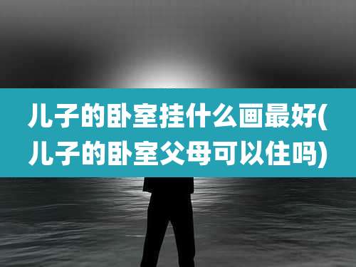 儿子的卧室挂什么画最好(儿子的卧室父母可以住吗)