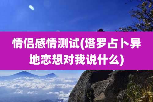 情侣感情测试(塔罗占卜异地恋想对我说什么)
