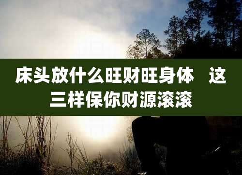 床头放什么旺财旺身体   这三样保你财源滚滚