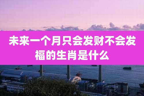 未来一个月只会发财不会发福的生肖是什么