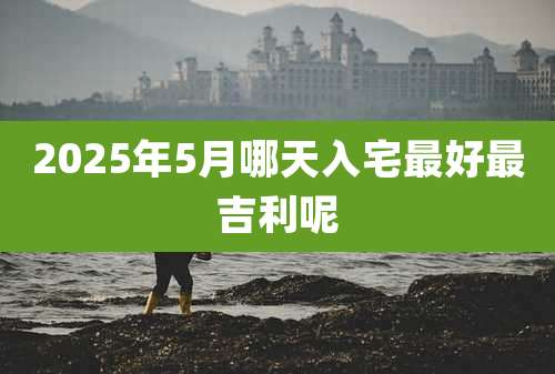 2025年5月哪天入宅最好最吉利呢