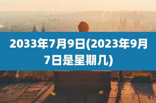2033年7月9日(2023年9月7日是星期几)